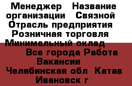 Менеджер › Название организации ­ Связной › Отрасль предприятия ­ Розничная торговля › Минимальный оклад ­ 20 000 - Все города Работа » Вакансии   . Челябинская обл.,Катав-Ивановск г.